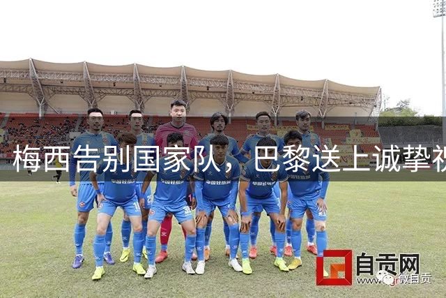 梅西告别国家队，巴黎送上诚挚祝福